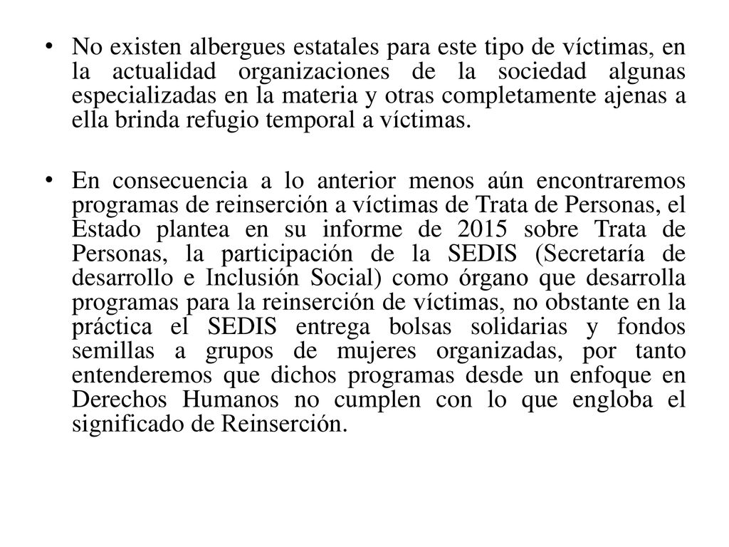 No existen albergues estatales para este tipo de víctimas, en la actualidad organizaciones de la sociedad algunas especializadas en la materia y otras completamente ajenas a ella brinda refugio temporal a víctimas.
