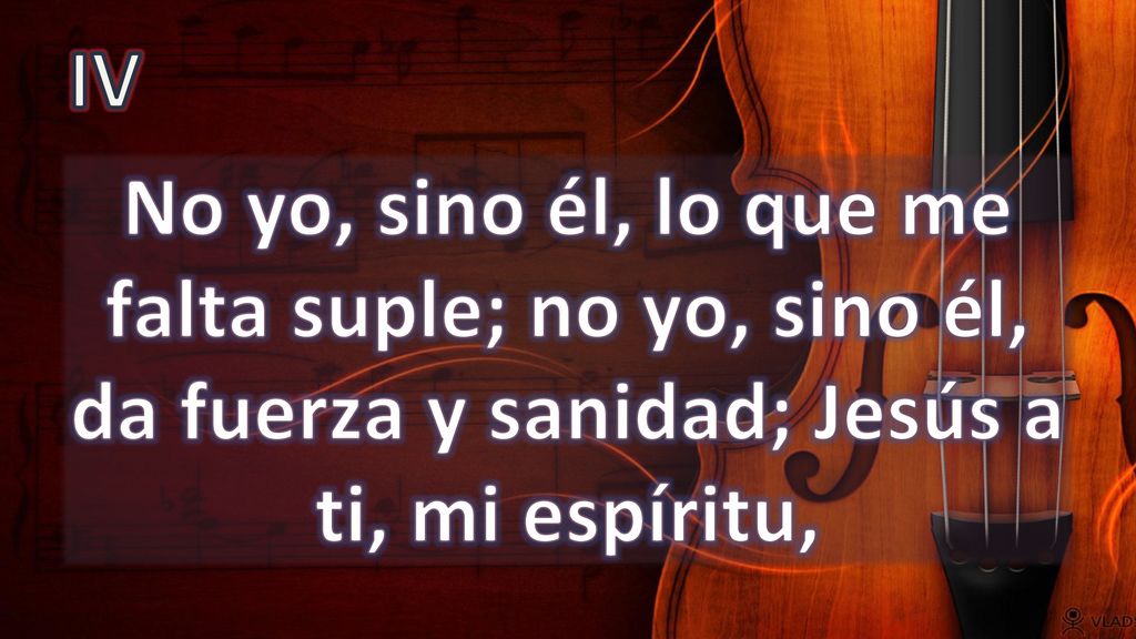 IV No yo, sino él, lo que me falta suple; no yo, sino él, da fuerza y sanidad; Jesús a ti, mi espíritu,