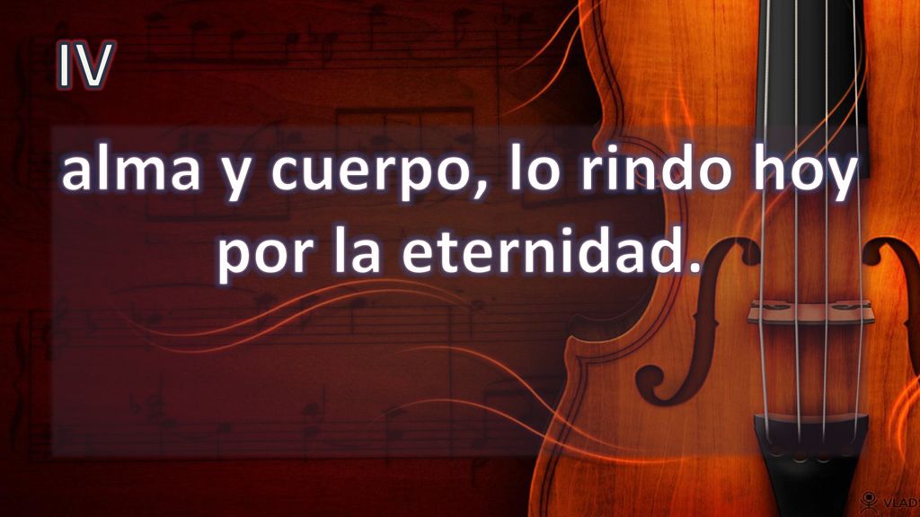 alma y cuerpo, lo rindo hoy por la eternidad.