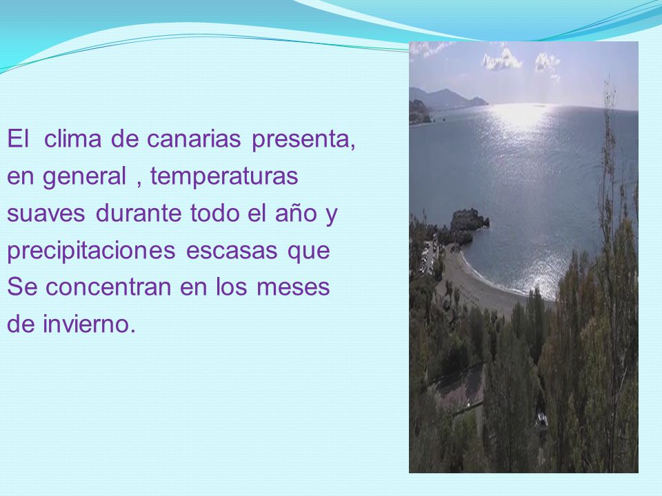 El clima de canarias presenta, en general , temperaturas suaves durante todo el año y precipitaciones escasas que Se concentran en los meses de invierno.