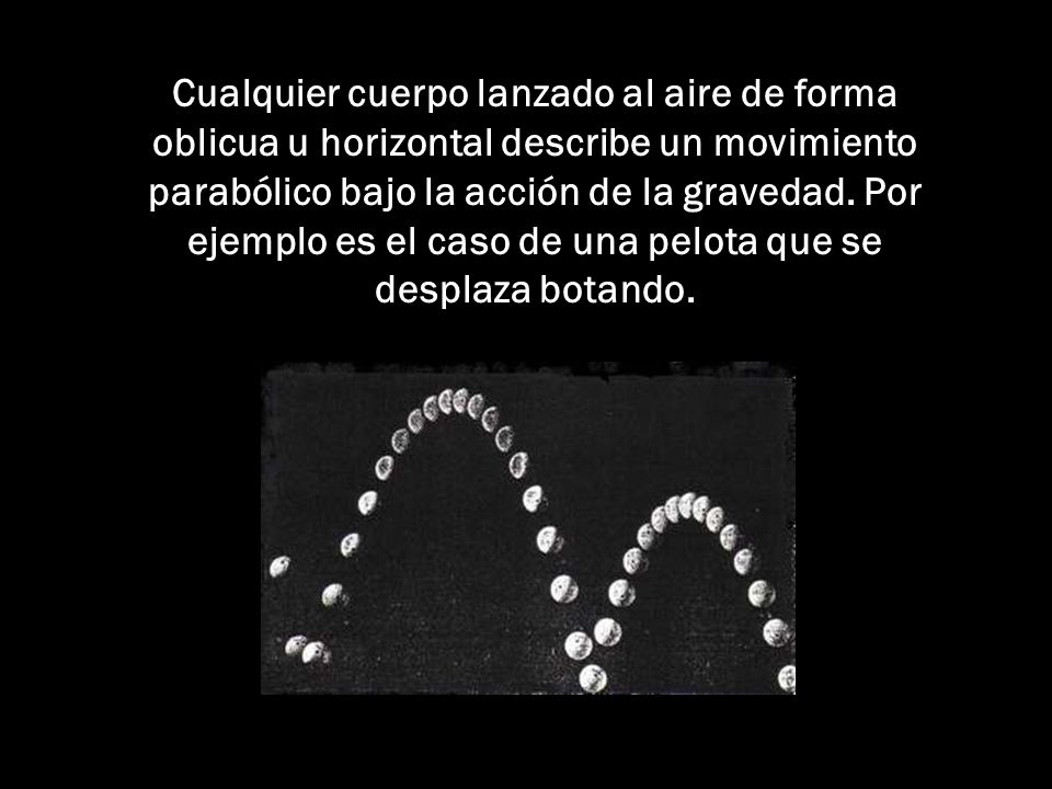 Cualquier cuerpo lanzado al aire de forma oblicua u horizontal describe un movimiento parabólico bajo la acción de la gravedad.