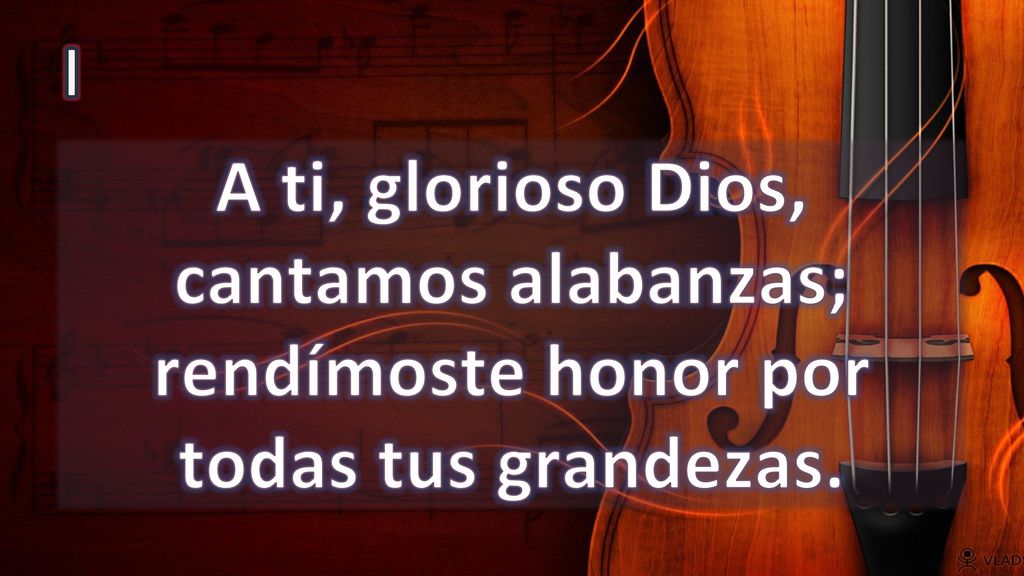 I A ti, glorioso Dios, cantamos alabanzas; rendímoste honor por todas tus grandezas.