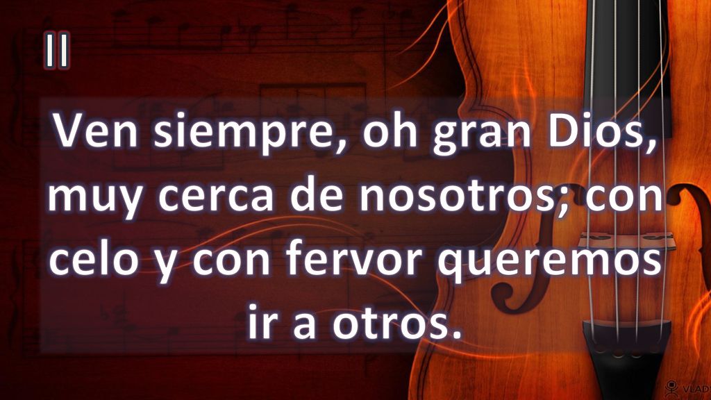 II Ven siempre, oh gran Dios, muy cerca de nosotros; con celo y con fervor queremos ir a otros.