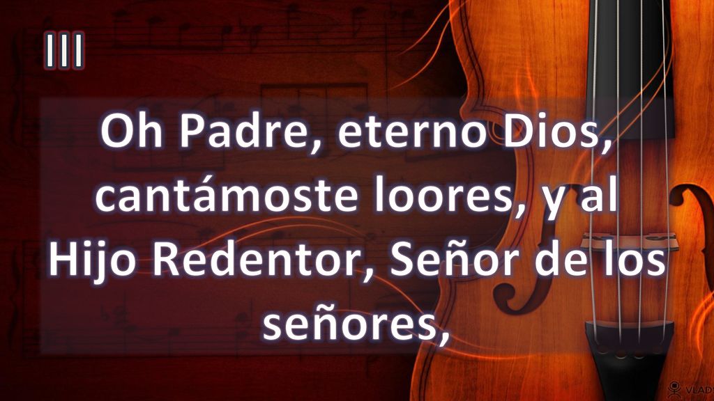 III Oh Padre, eterno Dios, cantámoste loores, y al Hijo Redentor, Señor de los señores,