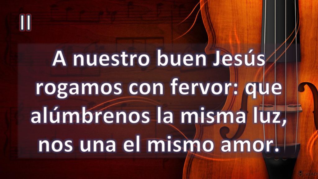 II A nuestro buen Jesús rogamos con fervor: que alúmbrenos la misma luz, nos una el mismo amor.