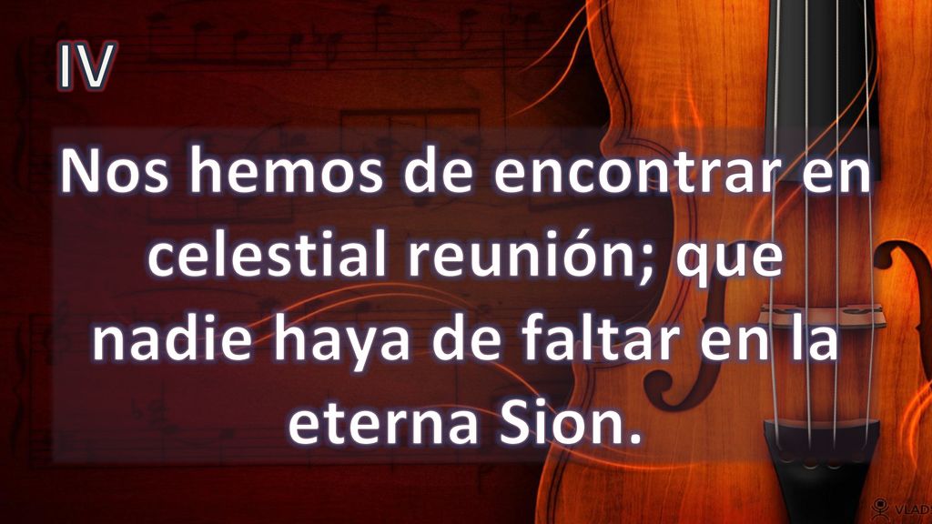 IV Nos hemos de encontrar en celestial reunión; que nadie haya de faltar en la eterna Sion.