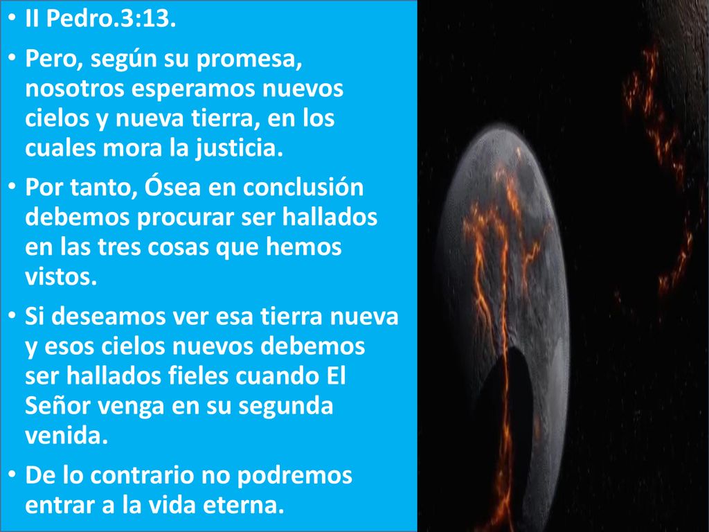 II Pedro.3:13. Pero, según su promesa, nosotros esperamos nuevos cielos y nueva tierra, en los cuales mora la justicia.
