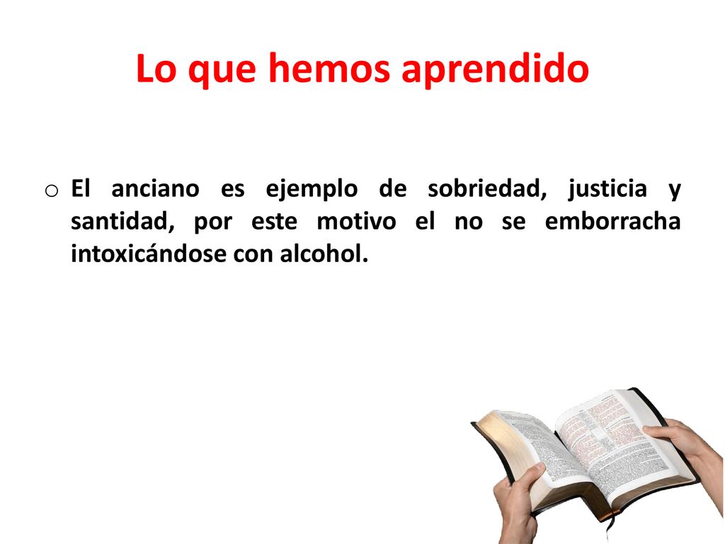 Lo que hemos aprendido El anciano es ejemplo de sobriedad, justicia y santidad, por este motivo el no se emborracha intoxicándose con alcohol.
