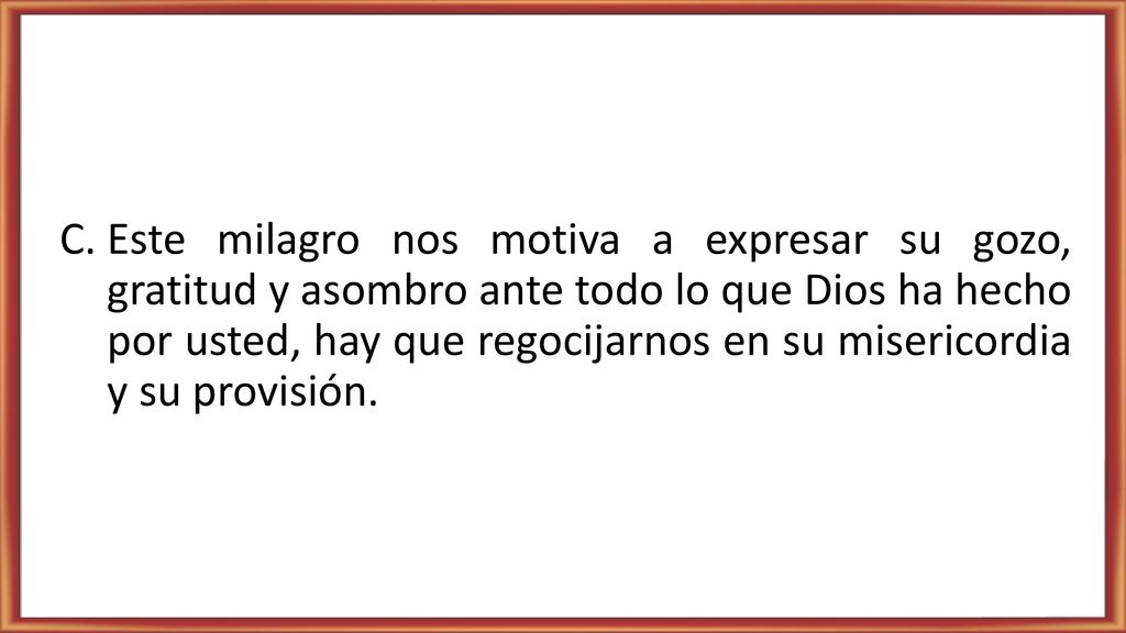 Este milagro nos motiva a expresar su gozo, gratitud y asombro ante todo lo que Dios ha hecho por usted, hay que regocijarnos en su misericordia y su provisión.