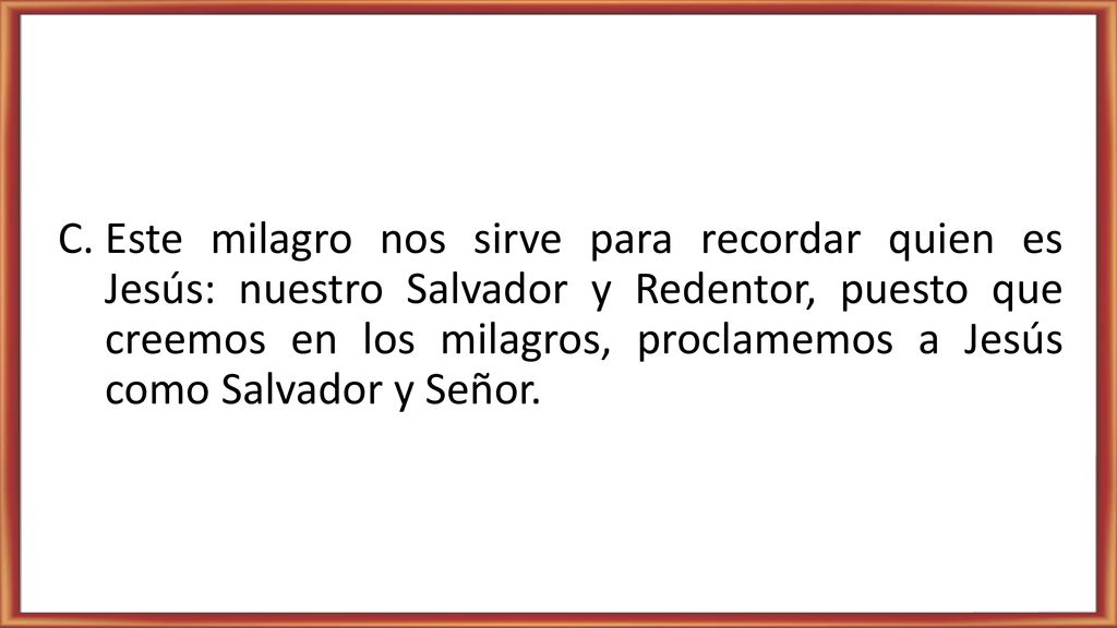 Este milagro nos sirve para recordar quien es Jesús: nuestro Salvador y Redentor, puesto que creemos en los milagros, proclamemos a Jesús como Salvador y Señor.