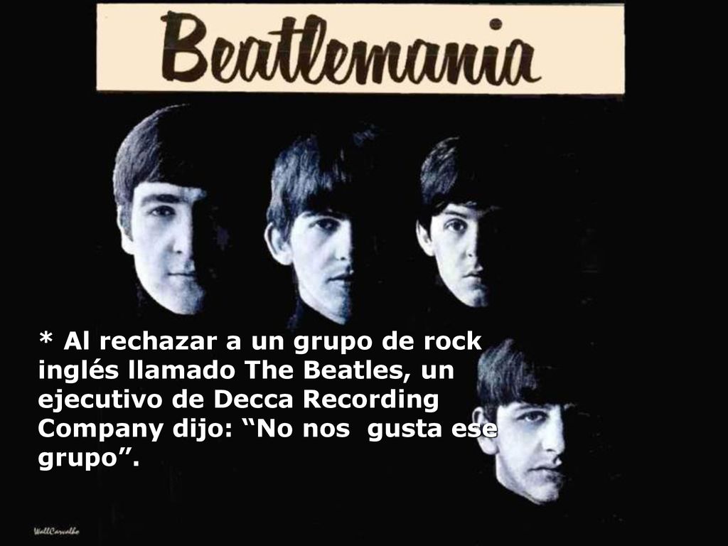 * Al rechazar a un grupo de rock inglés llamado The Beatles, un ejecutivo de Decca Recording Company dijo: No nos gusta ese grupo .