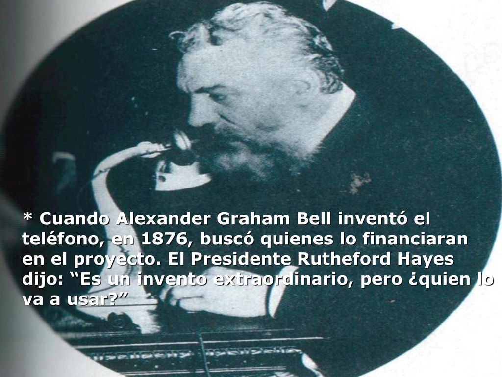 * Cuando Alexander Graham Bell inventó el teléfono, en 1876, buscó quienes lo financiaran en el proyecto.