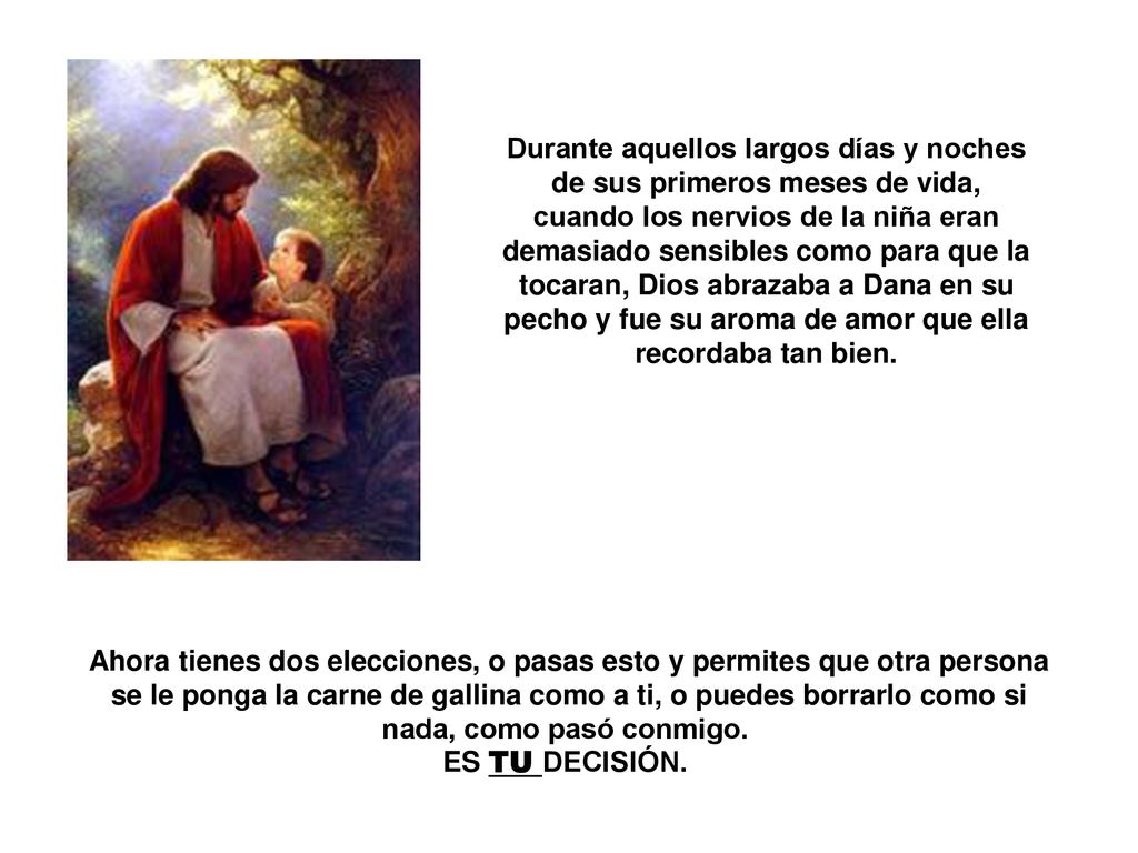 Durante aquellos largos días y noches de sus primeros meses de vida, cuando los nervios de la niña eran demasiado sensibles como para que la tocaran, Dios abrazaba a Dana en su pecho y fue su aroma de amor que ella recordaba tan bien.