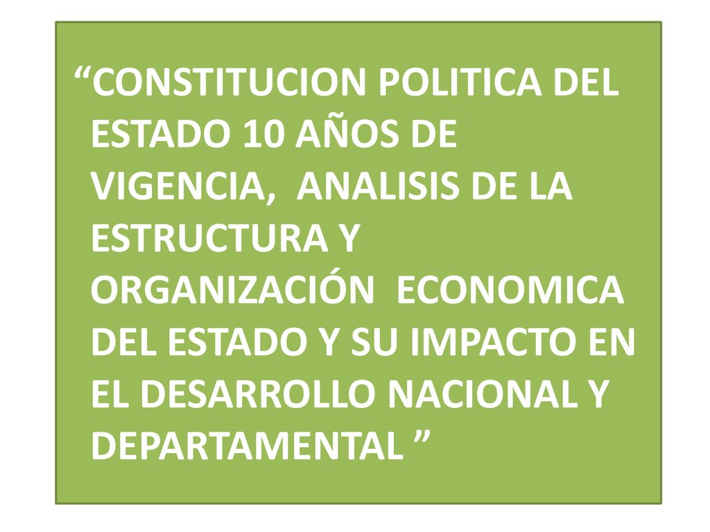 CONSTITUCION POLITICA DEL ESTADO 10 AÑOS DE VIGENCIA, ANALISIS DE LA ESTRUCTURA Y ORGANIZACIÓN ECONOMICA DEL ESTADO Y SU IMPACTO EN EL DESARROLLO NACIONAL Y DEPARTAMENTAL