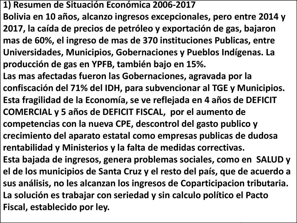 1) Resumen de Situación Económica Bolivia en 10 años, alcanzo ingresos excepcionales, pero entre 2014 y 2017, la caída de precios de petróleo y exportación de gas, bajaron mas de 60%, el ingreso de mas de 370 instituciones Publicas, entre Universidades, Municipios, Gobernaciones y Pueblos Indígenas.