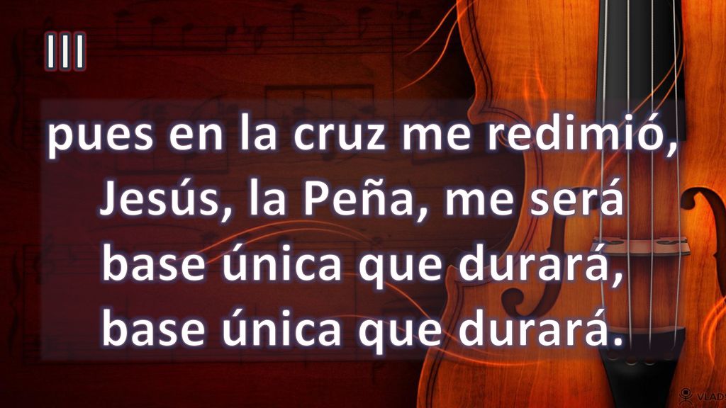III pues en la cruz me redimió, Jesús, la Peña, me será base única que durará, base única que durará.