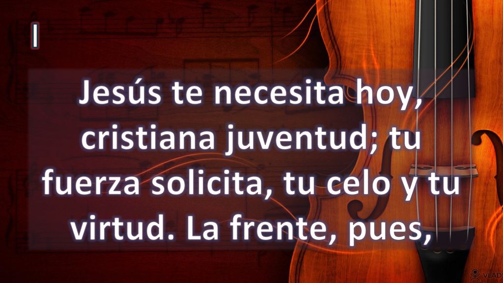 I Jesús te necesita hoy, cristiana juventud; tu fuerza solicita, tu celo y tu virtud.