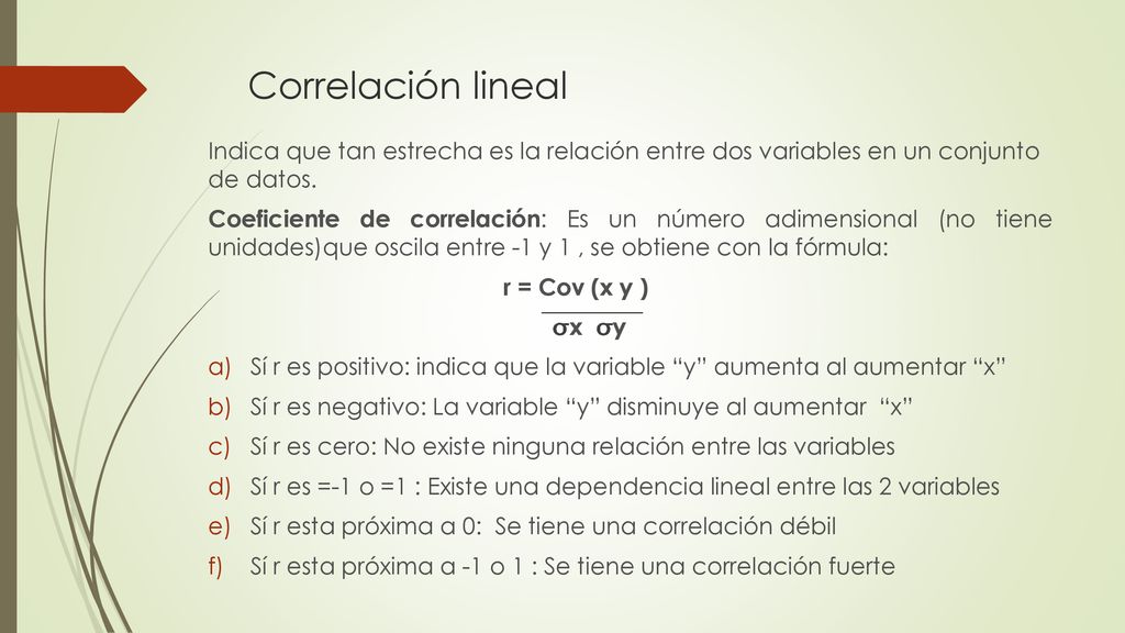 Correlación lineal Indica que tan estrecha es la relación entre dos variables en un conjunto de datos.