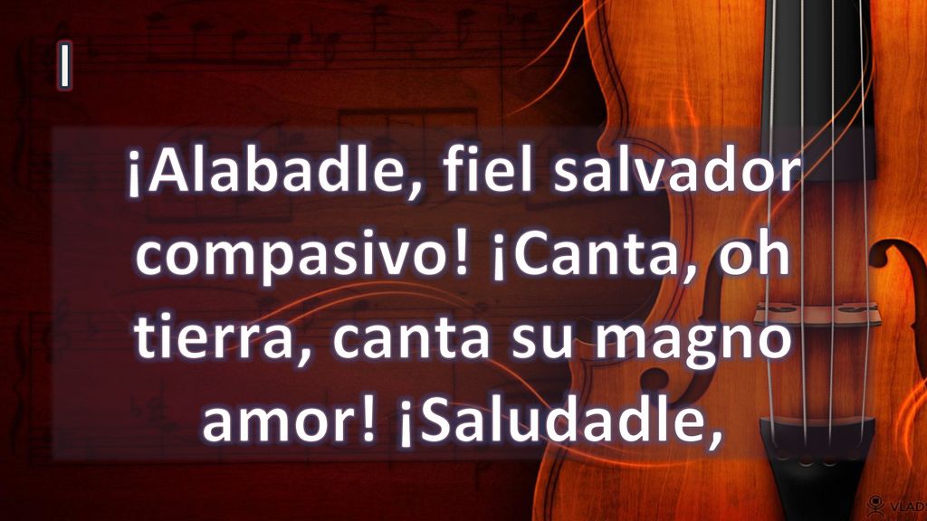 I ¡Alabadle, fiel salvador compasivo! ¡Canta, oh tierra, canta su magno amor! ¡Saludadle,