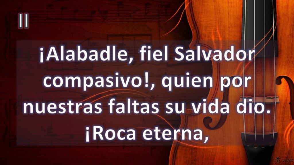 II ¡Alabadle, fiel Salvador compasivo!, quien por nuestras faltas su vida dio. ¡Roca eterna,