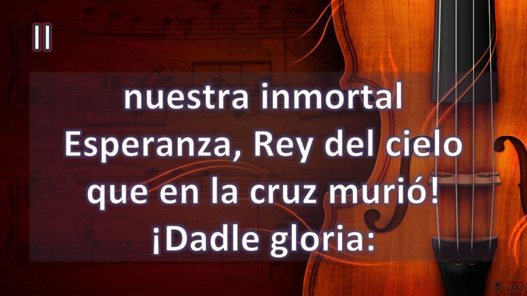 II nuestra inmortal Esperanza, Rey del cielo que en la cruz murió! ¡Dadle gloria:
