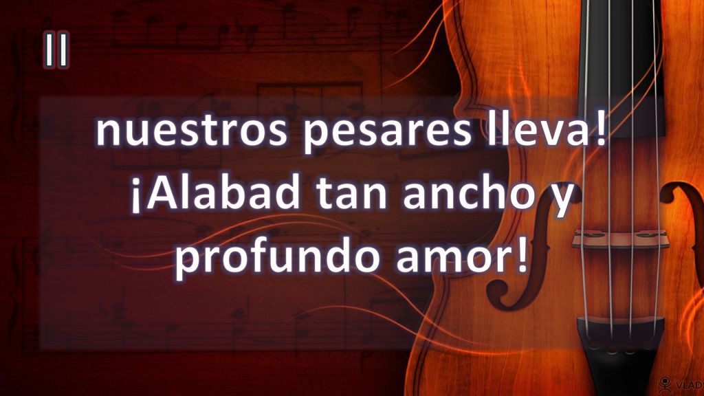 nuestros pesares lleva! ¡Alabad tan ancho y profundo amor!
