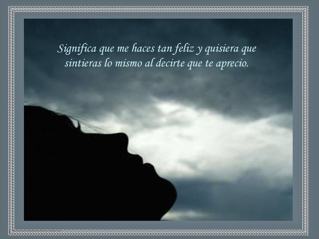 Significa que me haces tan feliz y quisiera que sintieras lo mismo al decirte que te aprecio.
