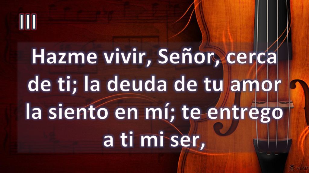 III Hazme vivir, Señor, cerca de ti; la deuda de tu amor la siento en mí; te entrego a ti mi ser,
