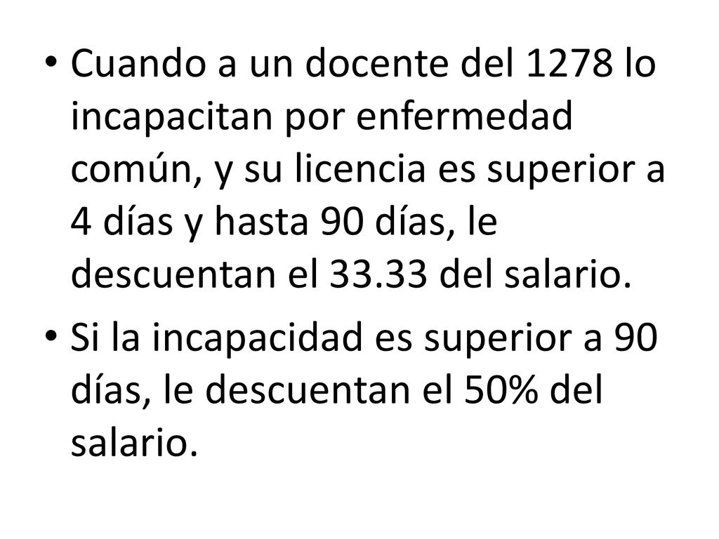 Cuando a un docente del 1278 lo incapacitan por enfermedad común, y su licencia es superior a 4 días y hasta 90 días, le descuentan el del salario.