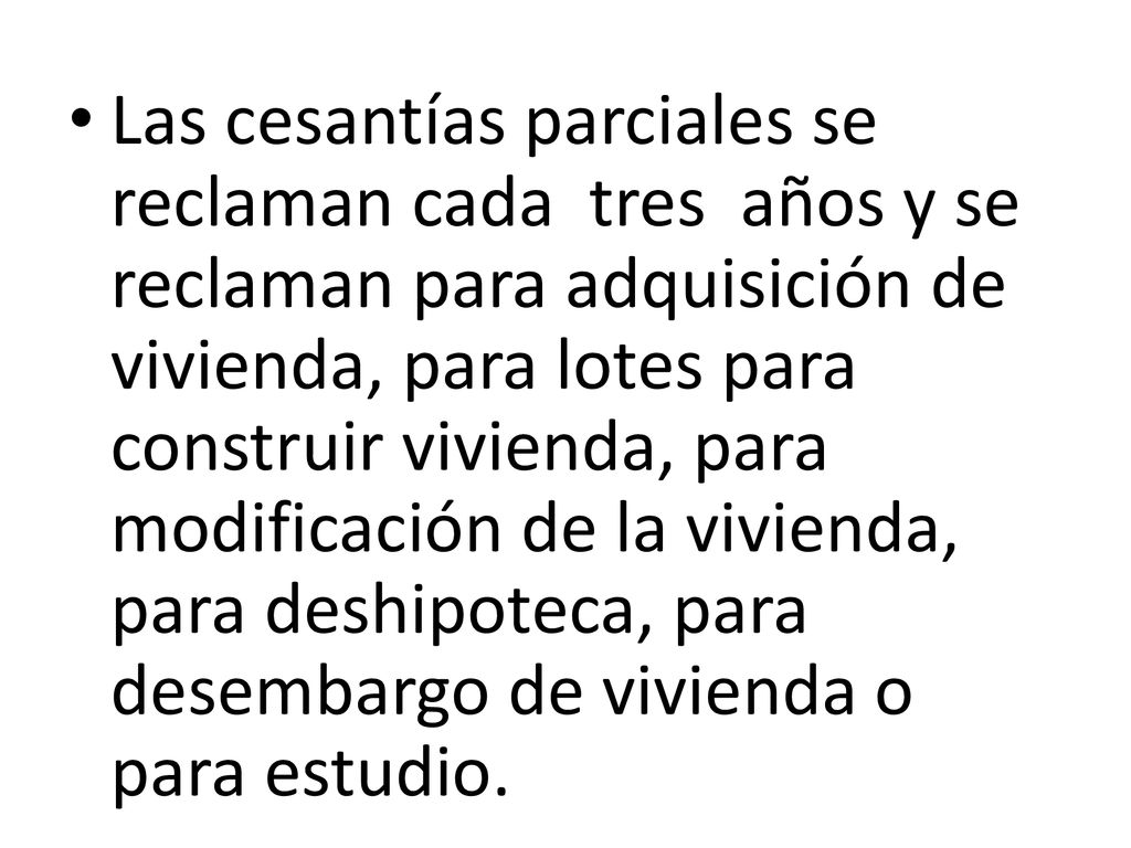 Las cesantías parciales se reclaman cada tres años y se reclaman para adquisición de vivienda, para lotes para construir vivienda, para modificación de la vivienda, para deshipoteca, para desembargo de vivienda o para estudio.