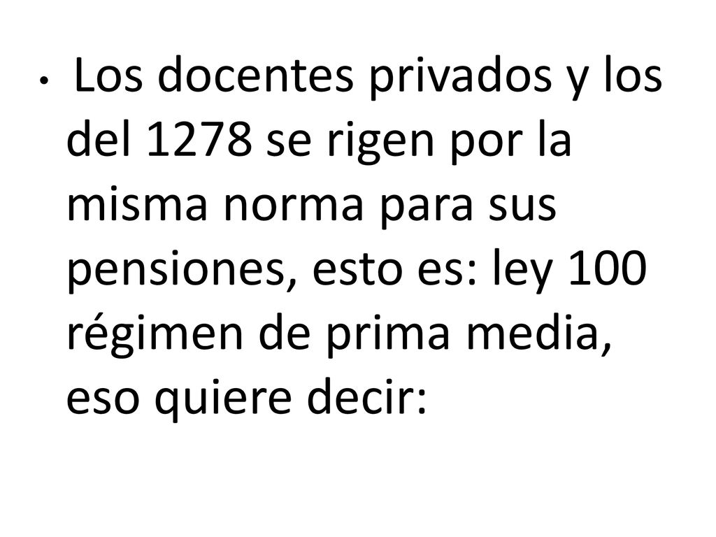 Los docentes privados y los del 1278 se rigen por la misma norma para sus pensiones, esto es: ley 100 régimen de prima media, eso quiere decir: