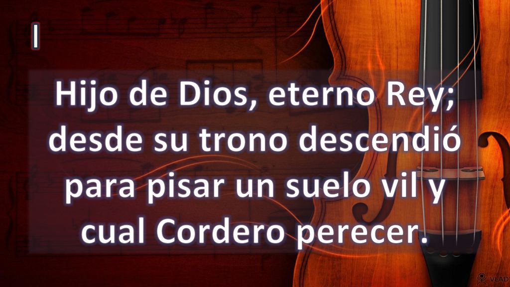 I Hijo de Dios, eterno Rey; desde su trono descendió para pisar un suelo vil y cual Cordero perecer.