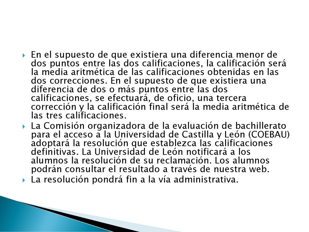En el supuesto de que existiera una diferencia menor de dos puntos entre las dos calificaciones, la calificación será la media aritmética de las calificaciones obtenidas en las dos correcciones. En el supuesto de que existiera una diferencia de dos o más puntos entre las dos calificaciones, se efectuará, de oficio, una tercera corrección y la calificación final será la media aritmética de las tres calificaciones.