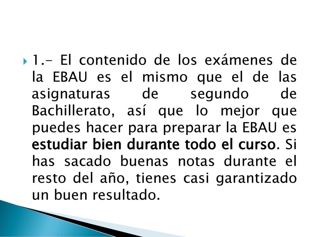 1.- El contenido de los exámenes de la EBAU es el mismo que el de las asignaturas de segundo de Bachillerato, así que lo mejor que puedes hacer para preparar la EBAU es estudiar bien durante todo el curso.