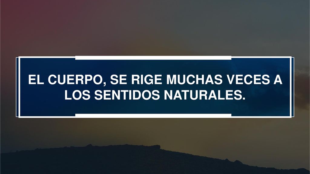 EL CUERPO, SE RIGE MUCHAS VECES A LOS SENTIDOS NATURALES.