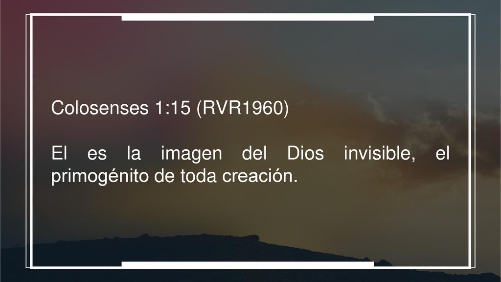 Colosenses 1:15 (RVR1960) El es la imagen del Dios invisible, el primogénito de toda creación.