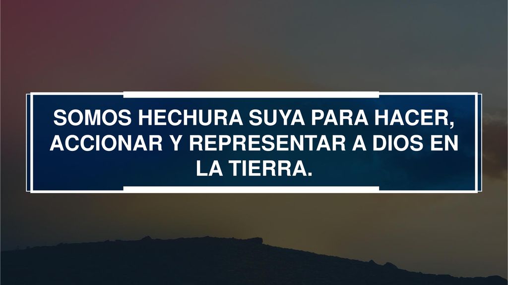 SOMOS HECHURA SUYA PARA HACER, ACCIONAR Y REPRESENTAR A DIOS EN LA TIERRA.