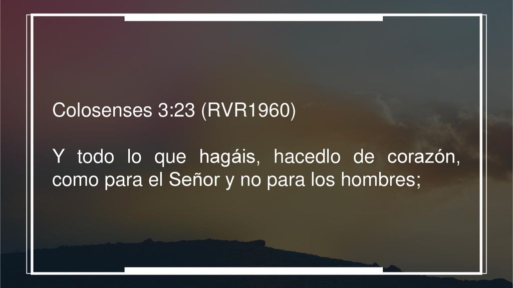 Colosenses 3:23 (RVR1960) Y todo lo que hagáis, hacedlo de corazón, como para el Señor y no para los hombres;