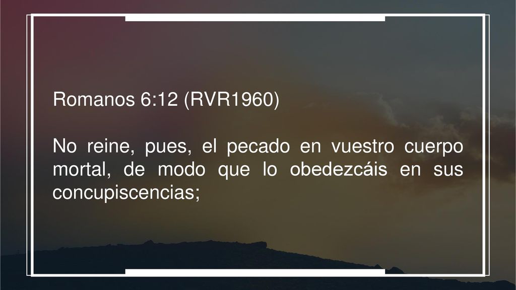 Romanos 6:12 (RVR1960) No reine, pues, el pecado en vuestro cuerpo mortal, de modo que lo obedezcáis en sus concupiscencias;