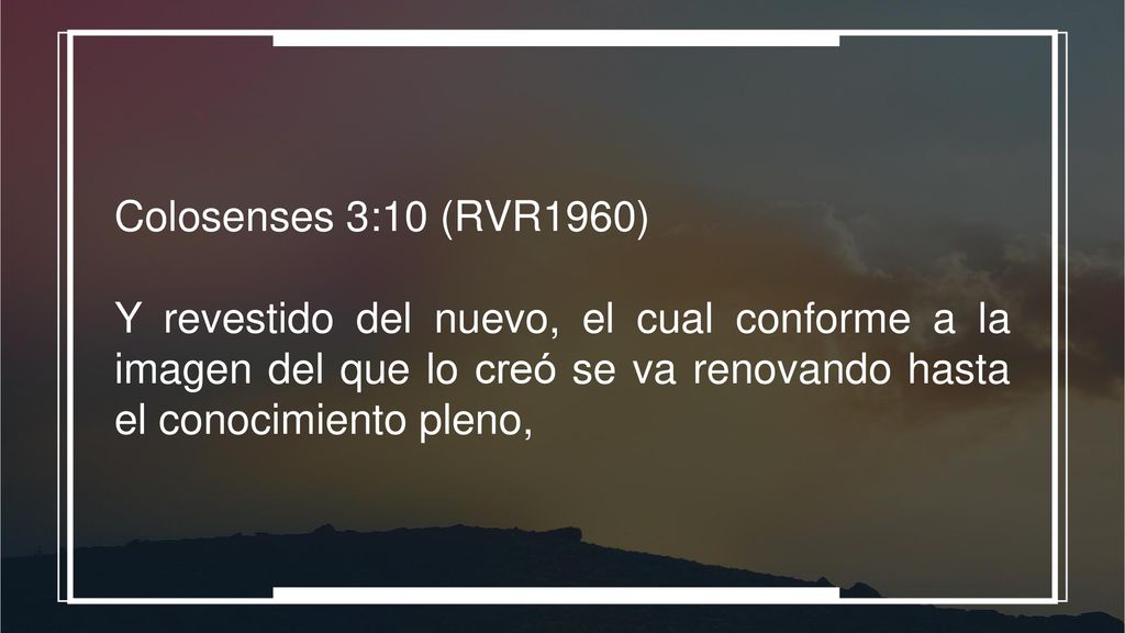 Colosenses 3:10 (RVR1960) Y revestido del nuevo, el cual conforme a la imagen del que lo creó se va renovando hasta el conocimiento pleno,
