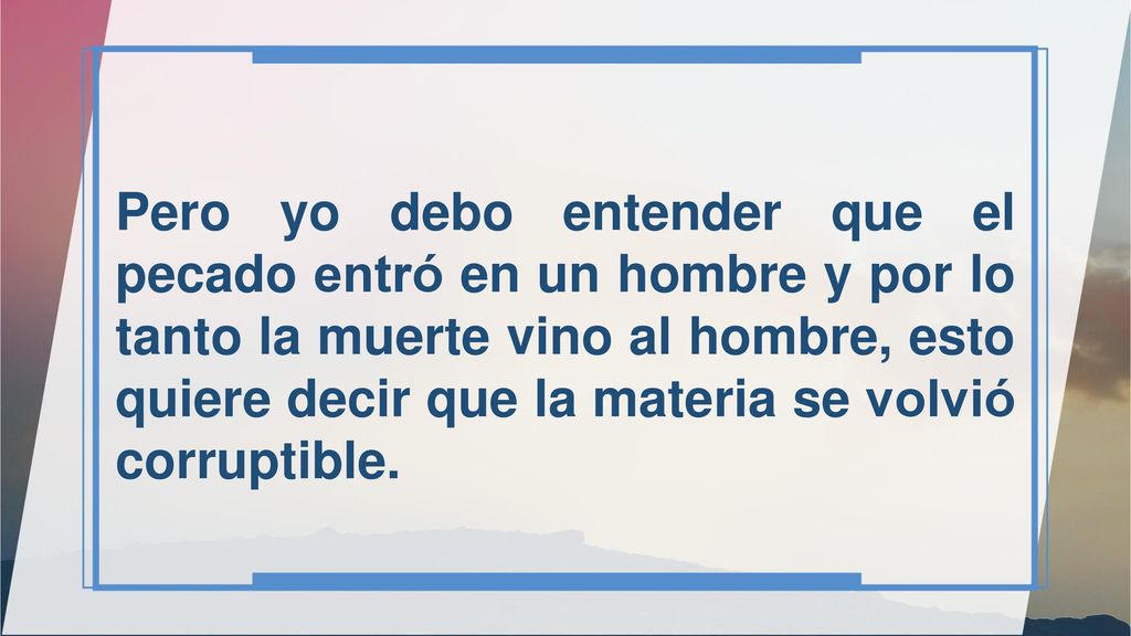 Pero yo debo entender que el pecado entró en un hombre y por lo tanto la muerte vino al hombre, esto quiere decir que la materia se volvió corruptible.
