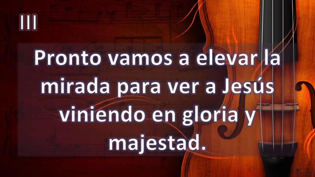 III Pronto vamos a elevar la mirada para ver a Jesús viniendo en gloria y majestad.