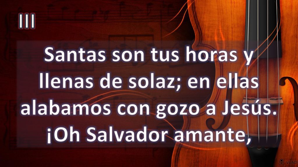 III Santas son tus horas y llenas de solaz; en ellas alabamos con gozo a Jesús.