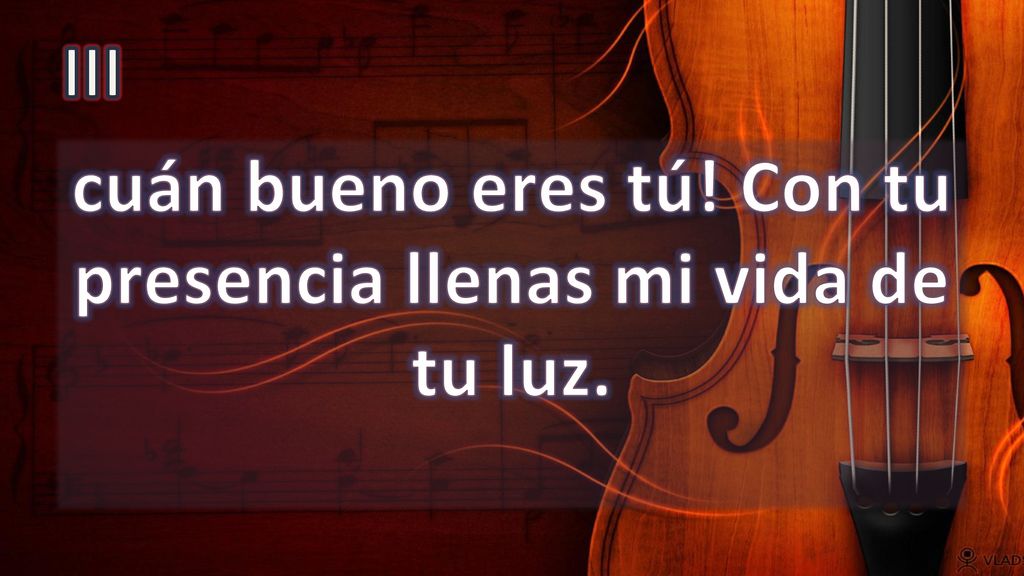 cuán bueno eres tú! Con tu presencia llenas mi vida de tu luz.