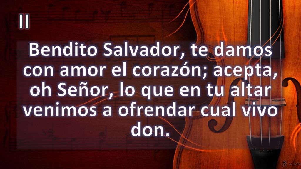 II Bendito Salvador, te damos con amor el corazón; acepta, oh Señor, lo que en tu altar venimos a ofrendar cual vivo don.