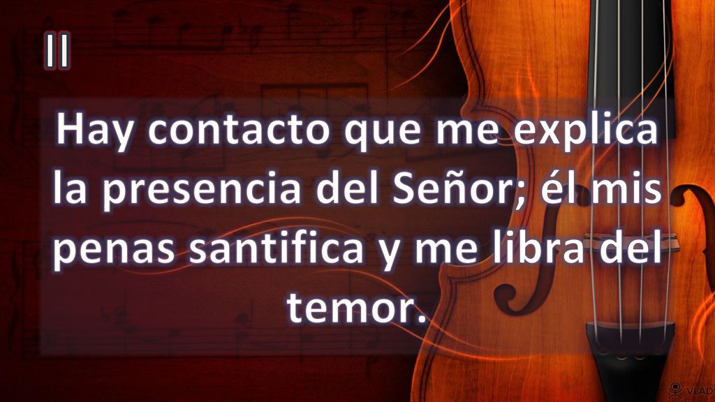 II Hay contacto que me explica la presencia del Señor; él mis penas santifica y me libra del temor.