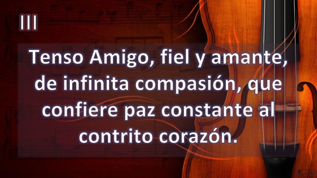 III Tenso Amigo, fiel y amante, de infinita compasión, que confiere paz constante al contrito corazón.
