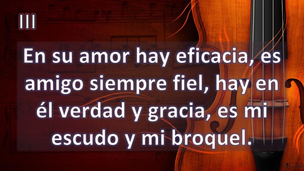 III En su amor hay eficacia, es amigo siempre fiel, hay en él verdad y gracia, es mi escudo y mi broquel.
