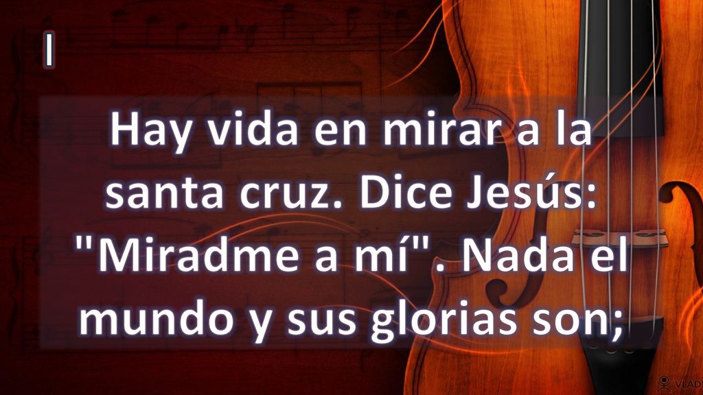 I Hay vida en mirar a la santa cruz. Dice Jesús: Miradme a mí . Nada el mundo y sus glorias son;