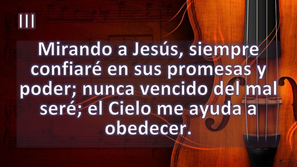 III Mirando a Jesús, siempre confiaré en sus promesas y poder; nunca vencido del mal seré; el Cielo me ayuda a obedecer.